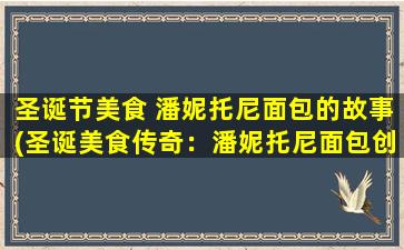 圣诞节美食 潘妮托尼面包的故事(圣诞美食传奇：潘妮托尼面包创造者的故事)